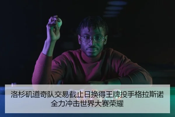 洛杉矶道奇队交易截止日换得王牌投手格拉斯诺 全力冲击世界大赛荣耀