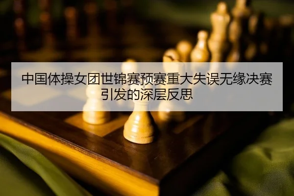中国体操女团世锦赛预赛重大失误无缘决赛引发的深层反思